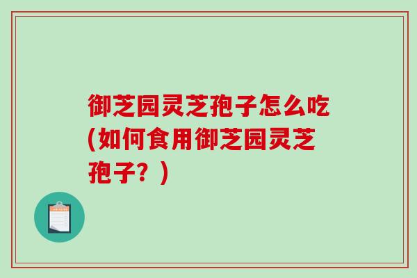 御芝园灵芝孢子怎么吃(如何食用御芝园灵芝孢子?)-第1张图片-破壁灵芝孢子粉研究指南 御芝园灵芝孢子怎么吃(如何食用御芝园灵芝孢子?)-第1张图片-破壁灵芝孢子粉研究指南