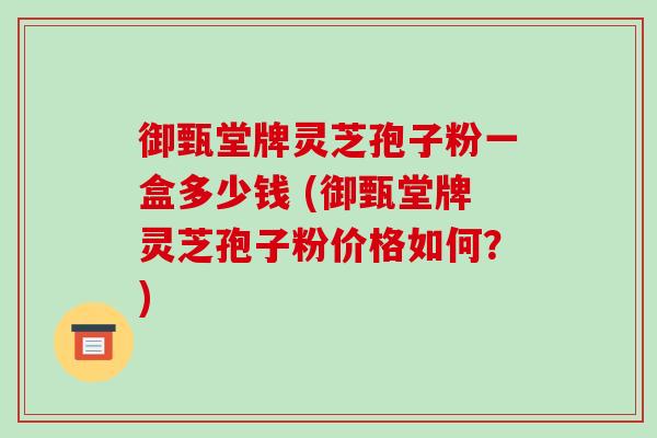 御甄堂牌灵芝孢子粉一盒多少钱 (御甄堂牌灵芝孢子粉价格如何?)-第1张图片-破壁灵芝孢子粉研究指南 御甄堂牌灵芝孢子粉一盒多少钱 (御甄堂牌灵芝孢子粉价格如何?)-第1张图片-破壁灵芝孢子粉研究指南