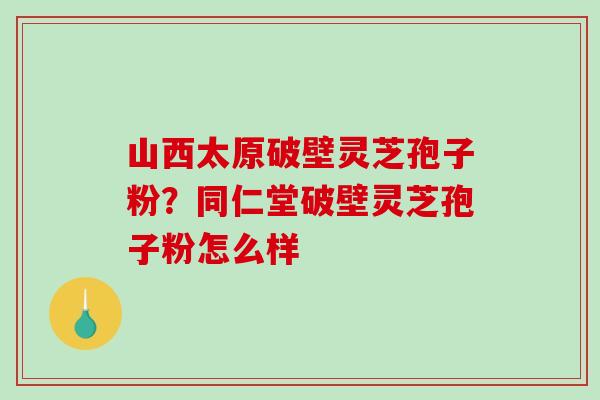 山西太原破壁灵芝孢子粉?同仁堂破壁灵芝孢子粉怎么样-第1张图片-破壁灵芝孢子粉研究指南 山西太原破壁灵芝孢子粉?同仁堂破壁灵芝孢子粉怎么样-第1张图片-破壁灵芝孢子粉研究指南