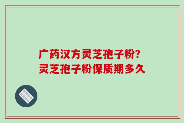 广药汉方灵芝孢子粉?灵芝孢子粉保质期多久-第1张图片-破壁灵芝孢子粉研究指南 广药汉方灵芝孢子粉?灵芝孢子粉保质期多久-第1张图片-破壁灵芝孢子粉研究指南