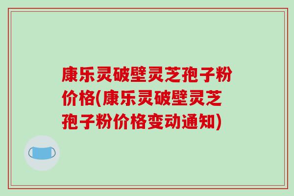康乐灵破壁灵芝孢子粉价格(康乐灵破壁灵芝孢子粉价格变动通知)-第1张图片-破壁灵芝孢子粉研究指南 康乐灵破壁灵芝孢子粉价格(康乐灵破壁灵芝孢子粉价格变动通知)-第1张图片-破壁灵芝孢子粉研究指南