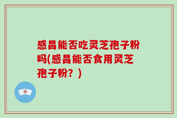 感昌能否吃灵芝孢子粉吗(感昌能否食用灵芝孢子粉？)-第1张图片-破壁灵芝孢子粉研究指南