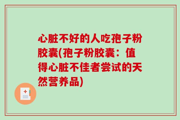 心脏不好的人吃孢子粉胶囊(孢子粉胶囊:值得心脏不佳者尝试的天然营养品)-第1张图片-破壁灵芝孢子粉研究指南 心脏不好的人吃孢子粉胶囊(孢子粉胶囊:值得心脏不佳者尝试的天然营养品)-第1张图片-破壁灵芝孢子粉研究指南
