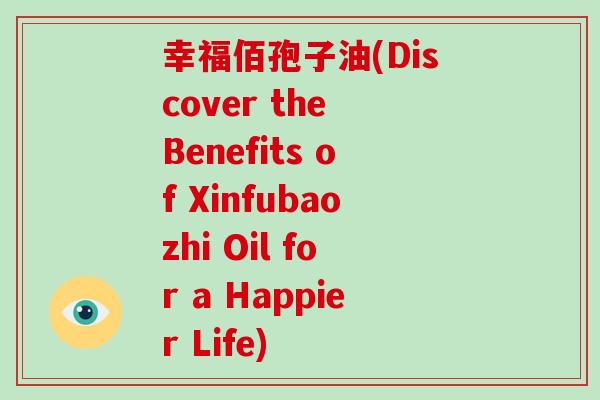 幸福佰孢子油(Discover the Benefits of Xinfubaozhi Oil for a Happier Life)-第1张图片-破壁灵芝孢子粉研究指南