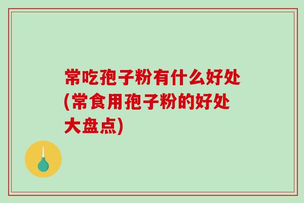 常吃孢子粉有什么好处(常食用孢子粉的好处大盘点)-第1张图片-破壁灵芝孢子粉研究指南 常吃孢子粉有什么好处(常食用孢子粉的好处大盘点)-第1张图片-破壁灵芝孢子粉研究指南