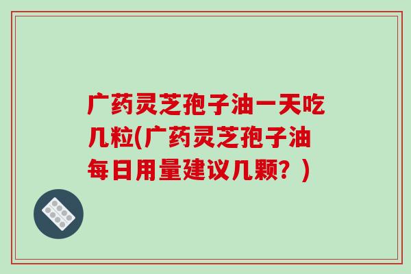 广药灵芝孢子油一天吃几粒(广药灵芝孢子油每日用量建议几颗?)-第1张图片-破壁灵芝孢子粉研究指南 广药灵芝孢子油一天吃几粒(广药灵芝孢子油每日用量建议几颗?)-第1张图片-破壁灵芝孢子粉研究指南