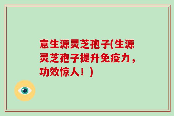 意生源灵芝孢子(生源灵芝孢子提升免疫力,功效惊人!)-第1张图片-破壁灵芝孢子粉研究指南 意生源灵芝孢子(生源灵芝孢子提升免疫力,功效惊人!)-第1张图片-破壁灵芝孢子粉研究指南