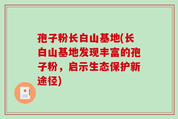 孢子粉长白山基地(长白山基地发现丰富的孢子粉，启示生态保护新途径)-第1张图片-破壁灵芝孢子粉研究指南
