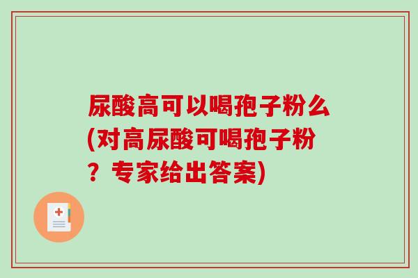尿酸高可以喝孢子粉么(对高尿酸可喝孢子粉？专家给出答案)-第1张图片-破壁灵芝孢子粉研究指南
