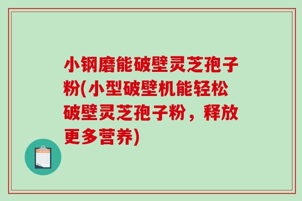 小钢磨能破壁灵芝孢子粉(小型破壁机能轻松破壁灵芝孢子粉,释放更多营养)-第1张图片-破壁灵芝孢子粉研究指南 小钢磨能破壁灵芝孢子粉(小型破壁机能轻松破壁灵芝孢子粉,释放更多营养)-第1张图片-破壁灵芝孢子粉研究指南