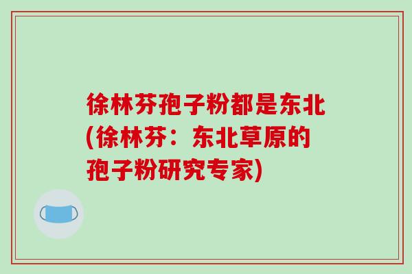 徐林芬孢子粉都是东北(徐林芬:东北草原的孢子粉研究专家)-第1张图片-破壁灵芝孢子粉研究指南 徐林芬孢子粉都是东北(徐林芬:东北草原的孢子粉研究专家)-第1张图片-破壁灵芝孢子粉研究指南
