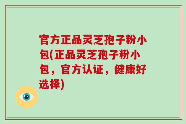 官方正品灵芝孢子粉小包(正品灵芝孢子粉小包,官方认证,健康好选择)-第1张图片-破壁灵芝孢子粉研究指南 官方正品灵芝孢子粉小包(正品灵芝孢子粉小包,官方认证,健康好选择)-第1张图片-破壁灵芝孢子粉研究指南
