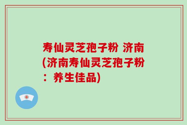 寿仙灵芝孢子粉 济南(济南寿仙灵芝孢子粉:养生佳品)-第1张图片-破壁灵芝孢子粉研究指南 寿仙灵芝孢子粉 济南(济南寿仙灵芝孢子粉:养生佳品)-第1张图片-破壁灵芝孢子粉研究指南