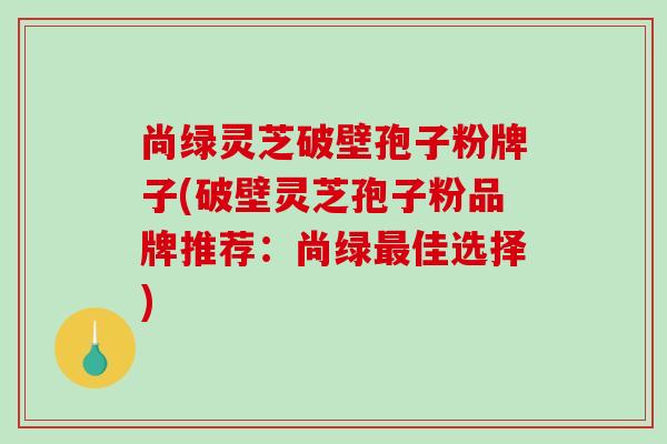 尚绿灵芝破壁孢子粉牌子(破壁灵芝孢子粉品牌推荐:尚绿最佳选择)-第1张图片-破壁灵芝孢子粉研究指南 尚绿灵芝破壁孢子粉牌子(破壁灵芝孢子粉品牌推荐:尚绿最佳选择)-第1张图片-破壁灵芝孢子粉研究指南