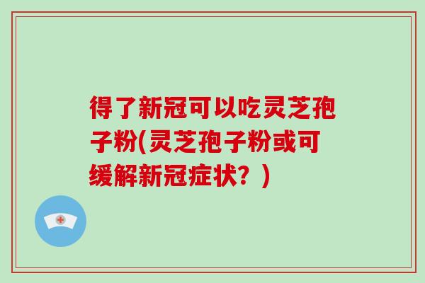 得了新冠可以吃灵芝孢子粉(灵芝孢子粉或可缓解新冠症状?)-第1张图片-破壁灵芝孢子粉研究指南 得了新冠可以吃灵芝孢子粉(灵芝孢子粉或可缓解新冠症状?)-第1张图片-破壁灵芝孢子粉研究指南