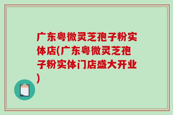 广东粤微灵芝孢子粉实体店(广东粤微灵芝孢子粉实体门店盛大开业)-第1张图片-破壁灵芝孢子粉研究指南 广东粤微灵芝孢子粉实体店(广东粤微灵芝孢子粉实体门店盛大开业)-第1张图片-破壁灵芝孢子粉研究指南