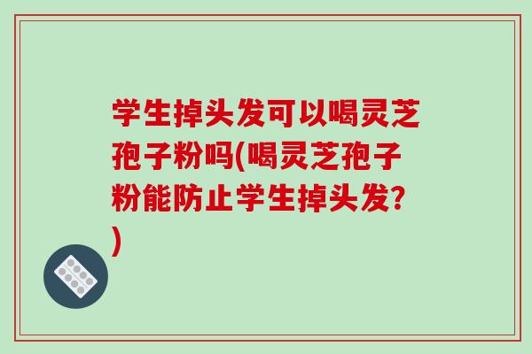 学生掉头发可以喝灵芝孢子粉吗(喝灵芝孢子粉能防止学生掉头发？)-第1张图片-破壁灵芝孢子粉研究指南