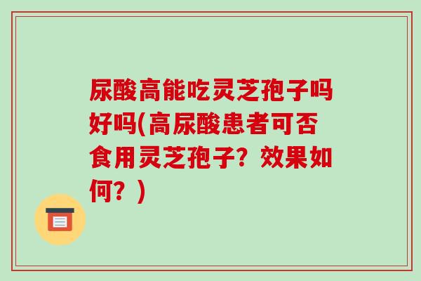 尿酸高能吃灵芝孢子吗好吗(高尿酸患者可否食用灵芝孢子？效果如何？)-第1张图片-破壁灵芝孢子粉研究指南