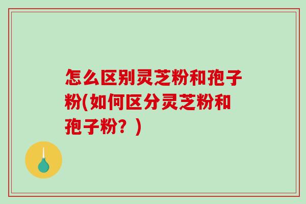 怎么区别灵芝粉和孢子粉(如何区分灵芝粉和孢子粉?)-第1张图片-破壁灵芝孢子粉研究指南 怎么区别灵芝粉和孢子粉(如何区分灵芝粉和孢子粉?)-第1张图片-破壁灵芝孢子粉研究指南