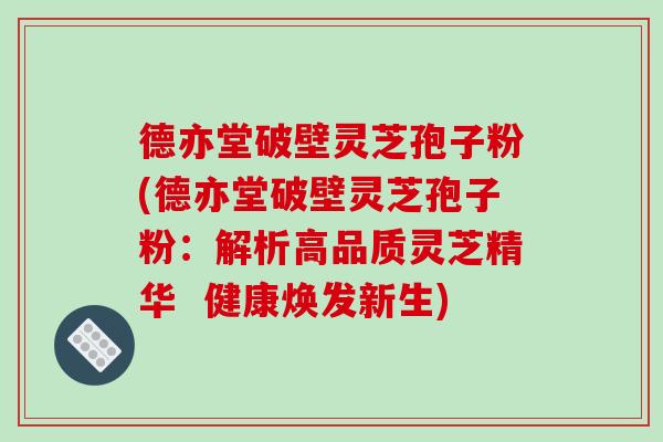 德亦堂破壁灵芝孢子粉(德亦堂破壁灵芝孢子粉:解析高品质灵芝精华 健康焕发新生)-第1张图片-破壁灵芝孢子粉研究指南 德亦堂破壁灵芝孢子粉(德亦堂破壁灵芝孢子粉:解析高品质灵芝精华 健康焕发新生)-第1张图片-破壁灵芝孢子粉研究指南