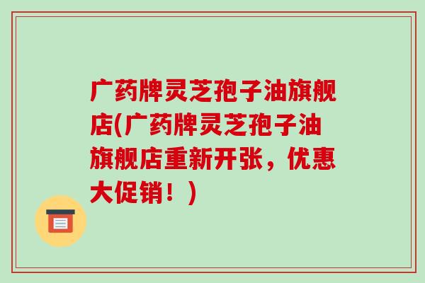 广药牌灵芝孢子油旗舰店(广药牌灵芝孢子油旗舰店重新开张,优惠大促销!)-第1张图片-破壁灵芝孢子粉研究指南 广药牌灵芝孢子油旗舰店(广药牌灵芝孢子油旗舰店重新开张,优惠大促销!)-第1张图片-破壁灵芝孢子粉研究指南