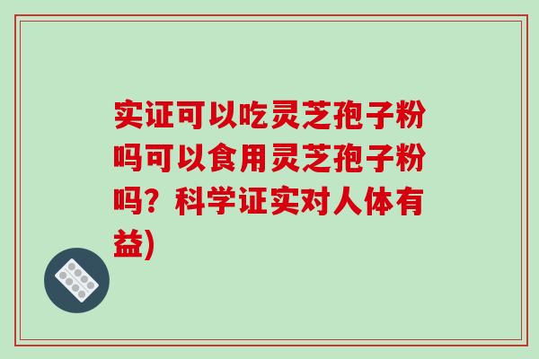 实证可以吃灵芝孢子粉吗可以食用灵芝孢子粉吗？科学证实对人体有益)-第1张图片-破壁灵芝孢子粉研究指南