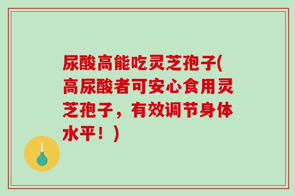 尿酸高能吃灵芝孢子(高尿酸者可安心食用灵芝孢子,有效调节身体水平!)-第1张图片-破壁灵芝孢子粉研究指南 尿酸高能吃灵芝孢子(高尿酸者可安心食用灵芝孢子,有效调节身体水平!)-第1张图片-破壁灵芝孢子粉研究指南