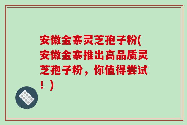 安徽金寨灵芝孢子粉(安徽金寨推出高品质灵芝孢子粉,你值得尝试!)-第1张图片-破壁灵芝孢子粉研究指南 安徽金寨灵芝孢子粉(安徽金寨推出高品质灵芝孢子粉,你值得尝试!)-第1张图片-破壁灵芝孢子粉研究指南
