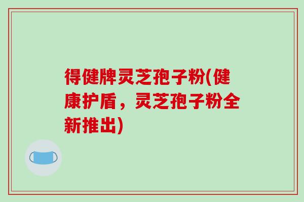得健牌灵芝孢子粉(健康护盾,灵芝孢子粉全新推出)-第1张图片-破壁灵芝孢子粉研究指南 得健牌灵芝孢子粉(健康护盾,灵芝孢子粉全新推出)-第1张图片-破壁灵芝孢子粉研究指南