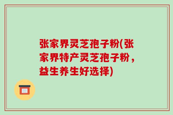张家界灵芝孢子粉(张家界特产灵芝孢子粉,益生养生好选择)-第1张图片-破壁灵芝孢子粉研究指南 张家界灵芝孢子粉(张家界特产灵芝孢子粉,益生养生好选择)-第1张图片-破壁灵芝孢子粉研究指南