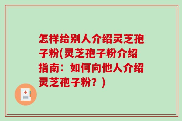 怎样给别人介绍灵芝孢子粉(灵芝孢子粉介绍指南：如何向他人介绍灵芝孢子粉？)-第1张图片-破壁灵芝孢子粉研究指南