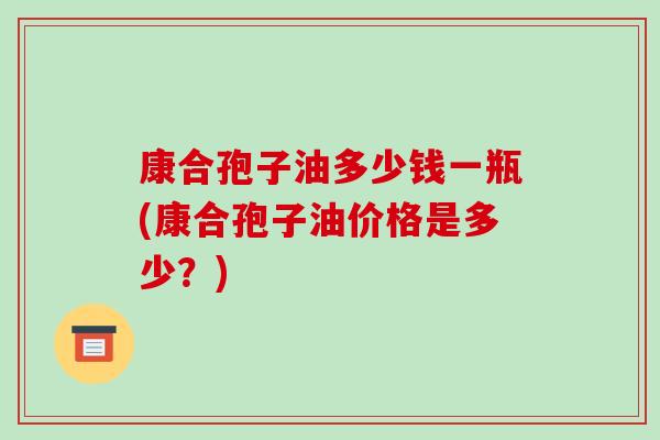 康合孢子油多少钱一瓶(康合孢子油价格是多少?)-第1张图片-破壁灵芝孢子粉研究指南 康合孢子油多少钱一瓶(康合孢子油价格是多少?)-第1张图片-破壁灵芝孢子粉研究指南