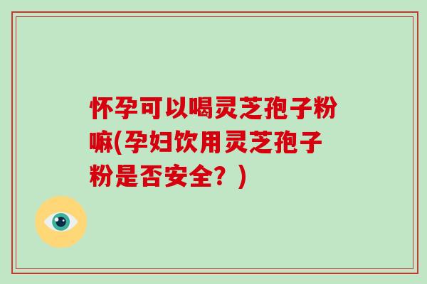 怀孕可以喝灵芝孢子粉嘛(孕妇饮用灵芝孢子粉是否安全?)-第1张图片-破壁灵芝孢子粉研究指南 怀孕可以喝灵芝孢子粉嘛(孕妇饮用灵芝孢子粉是否安全?)-第1张图片-破壁灵芝孢子粉研究指南
