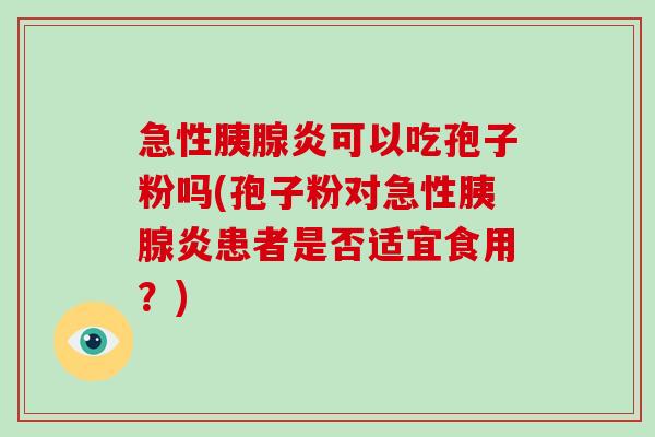 急性胰腺炎可以吃孢子粉吗(孢子粉对急性胰腺炎患者是否适宜食用？)-第1张图片-破壁灵芝孢子粉研究指南