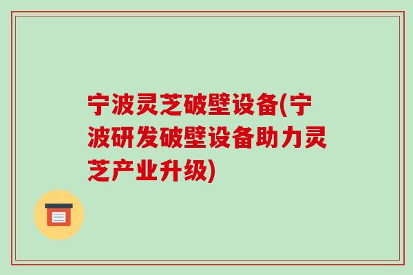宁波灵芝破壁设备(宁波研发破壁设备助力灵芝产业升级)-第1张图片-破壁灵芝孢子粉研究指南 宁波灵芝破壁设备(宁波研发破壁设备助力灵芝产业升级)-第1张图片-破壁灵芝孢子粉研究指南