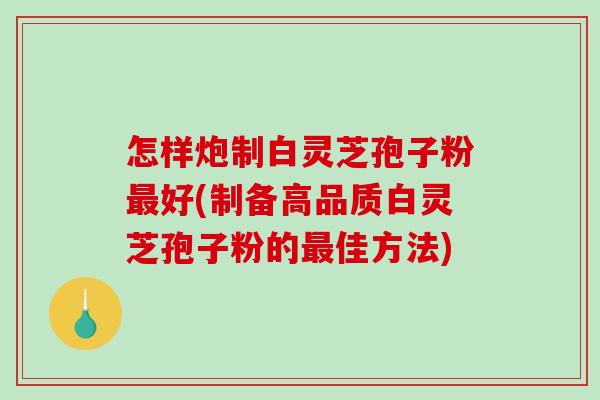 怎样炮制白灵芝孢子粉最好(制备高品质白灵芝孢子粉的最佳方法)-第1张图片-破壁灵芝孢子粉研究指南 怎样炮制白灵芝孢子粉最好(制备高品质白灵芝孢子粉的最佳方法)-第1张图片-破壁灵芝孢子粉研究指南