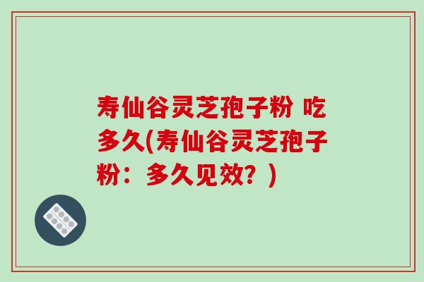 寿仙谷灵芝孢子粉 吃多久(寿仙谷灵芝孢子粉:多久见效?)-第1张图片-破壁灵芝孢子粉研究指南 寿仙谷灵芝孢子粉 吃多久(寿仙谷灵芝孢子粉:多久见效?)-第1张图片-破壁灵芝孢子粉研究指南