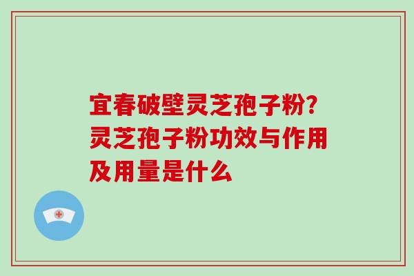 宜春破壁灵芝孢子粉?灵芝孢子粉功效与作用及用量是什么-第1张图片-破壁灵芝孢子粉研究指南 宜春破壁灵芝孢子粉?灵芝孢子粉功效与作用及用量是什么-第1张图片-破壁灵芝孢子粉研究指南