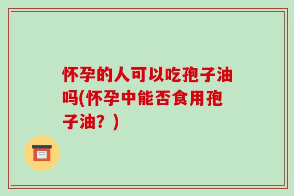 怀孕的人可以吃孢子油吗(怀孕中能否食用孢子油?)-第1张图片-破壁灵芝孢子粉研究指南 怀孕的人可以吃孢子油吗(怀孕中能否食用孢子油?)-第1张图片-破壁灵芝孢子粉研究指南