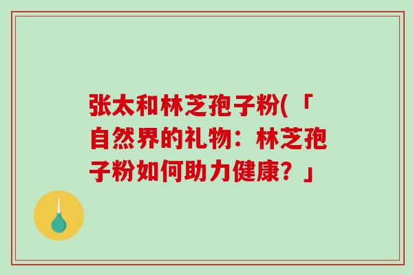 张太和林芝孢子粉(「自然界的礼物：林芝孢子粉如何助力健康？」-第1张图片-破壁灵芝孢子粉研究指南