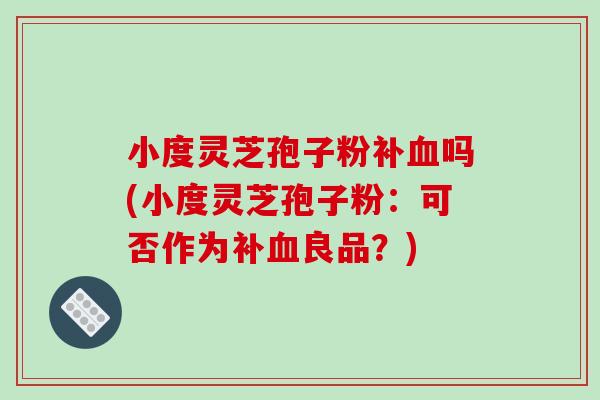 小度灵芝孢子粉补血吗(小度灵芝孢子粉:可否作为补血良品?)-第1张图片-破壁灵芝孢子粉研究指南 小度灵芝孢子粉补血吗(小度灵芝孢子粉:可否作为补血良品?)-第1张图片-破壁灵芝孢子粉研究指南