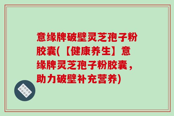 意缘牌破壁灵芝孢子粉胶囊(【健康养生】意缘牌灵芝孢子粉胶囊,助力破壁补充营养)-第1张图片-破壁灵芝孢子粉研究指南 意缘牌破壁灵芝孢子粉胶囊(【健康养生】意缘牌灵芝孢子粉胶囊,助力破壁补充营养)-第1张图片-破壁灵芝孢子粉研究指南