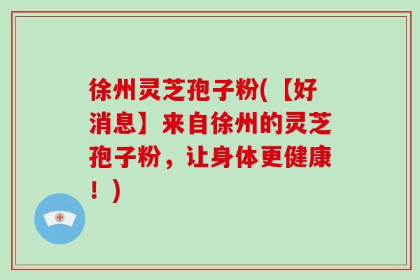徐州灵芝孢子粉(【好消息】来自徐州的灵芝孢子粉,让身体更健康!)-第1张图片-破壁灵芝孢子粉研究指南 徐州灵芝孢子粉(【好消息】来自徐州的灵芝孢子粉,让身体更健康!)-第1张图片-破壁灵芝孢子粉研究指南