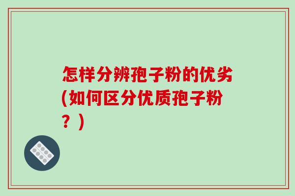 怎样分辨孢子粉的优劣(如何区分优质孢子粉？)-第1张图片-破壁灵芝孢子粉研究指南