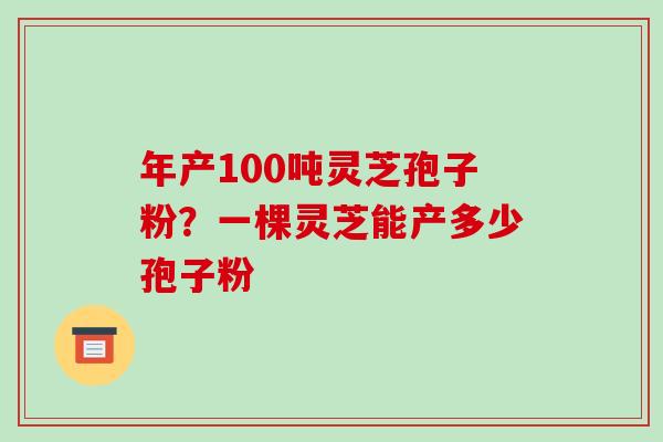 年产100吨灵芝孢子粉?一棵灵芝能产多少孢子粉-第1张图片-破壁灵芝孢子粉研究指南 年产100吨灵芝孢子粉?一棵灵芝能产多少孢子粉-第1张图片-破壁灵芝孢子粉研究指南