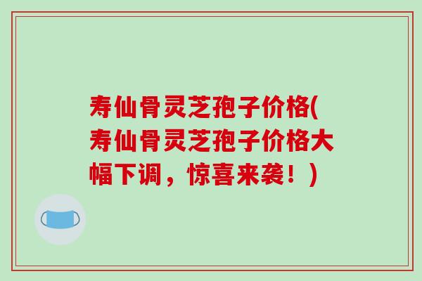 寿仙骨灵芝孢子价格(寿仙骨灵芝孢子价格大幅下调,惊喜来袭!)-第1张图片-破壁灵芝孢子粉研究指南 寿仙骨灵芝孢子价格(寿仙骨灵芝孢子价格大幅下调,惊喜来袭!)-第1张图片-破壁灵芝孢子粉研究指南