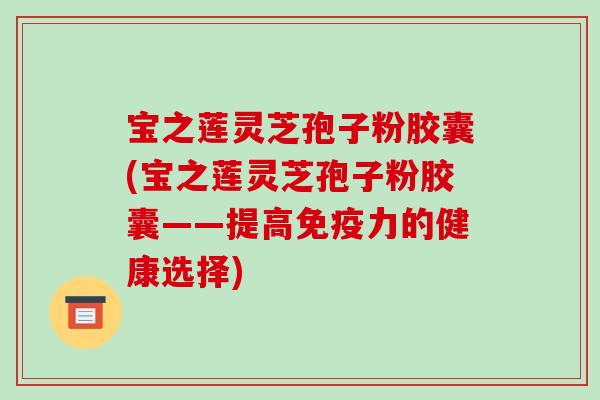 宝之莲灵芝孢子粉胶囊(宝之莲灵芝孢子粉胶囊——提高免疫力的健康选择)-第1张图片-破壁灵芝孢子粉研究指南