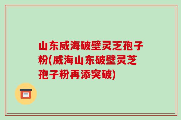 山东威海破壁灵芝孢子粉(威海山东破壁灵芝孢子粉再添突破)-第1张图片-破壁灵芝孢子粉研究指南 山东威海破壁灵芝孢子粉(威海山东破壁灵芝孢子粉再添突破)-第1张图片-破壁灵芝孢子粉研究指南