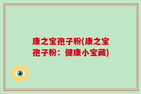 康之宝孢子粉(康之宝孢子粉：健康小宝藏)-第1张图片-破壁灵芝孢子粉研究指南