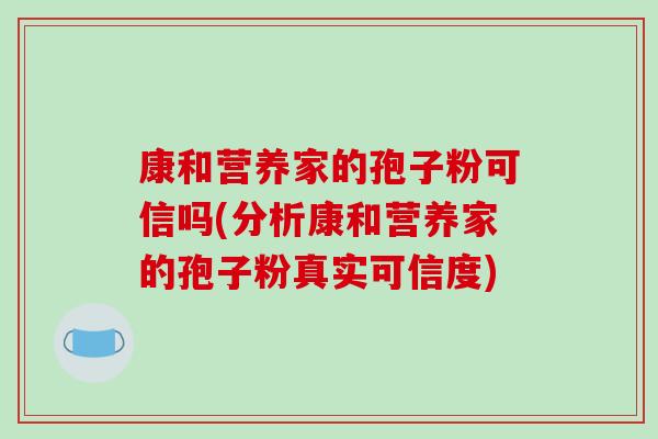 康和营养家的孢子粉可信吗(分析康和营养家的孢子粉真实可信度)-第1张图片-破壁灵芝孢子粉研究指南 康和营养家的孢子粉可信吗(分析康和营养家的孢子粉真实可信度)-第1张图片-破壁灵芝孢子粉研究指南